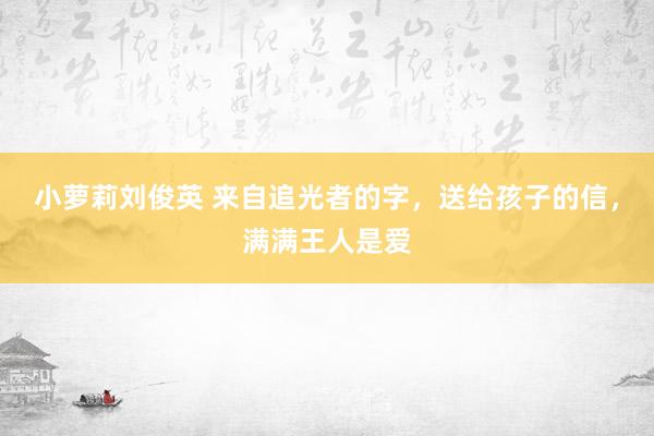 小萝莉刘俊英 来自追光者的字，送给孩子的信，满满王人是爱