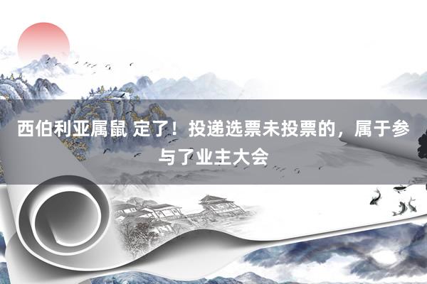 西伯利亚属鼠 定了!投递选票未投票的,属于参与了业主大会