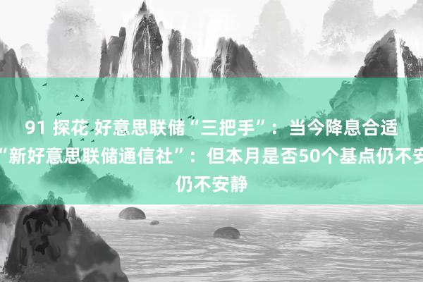 91 探花 好意思联储“三把手”：当今降息合适，“新好意思联储通信社”：但本月是否50个基点仍不安静