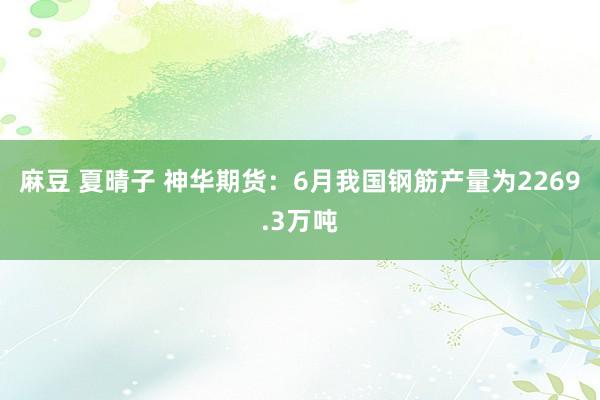 麻豆 夏晴子 神华期货：6月我国钢筋产量为2269.3万吨