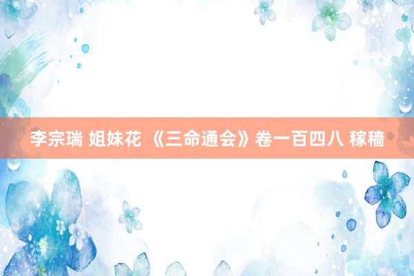 李宗瑞 姐妹花 《三命通会》卷一百四八 稼穑