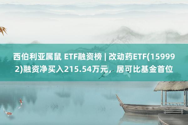 西伯利亚属鼠 ETF融资榜 | 改动药ETF(159992)融资净买入215.54万元，居可比基金首位