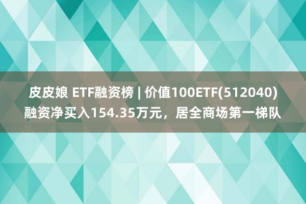 皮皮娘 ETF融资榜 | 价值100ETF(512040)融资净买入154.35万元，居全商场第一梯队
