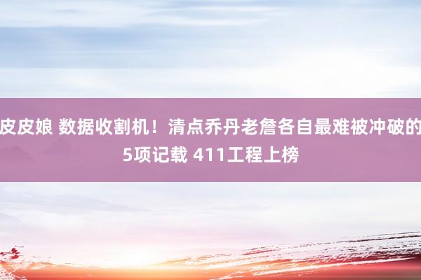 皮皮娘 数据收割机！清点乔丹老詹各自最难被冲破的5项记载 411工程上榜