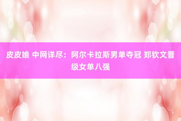 皮皮娘 中网详尽：阿尔卡拉斯男单夺冠 郑钦文晋级女单八强