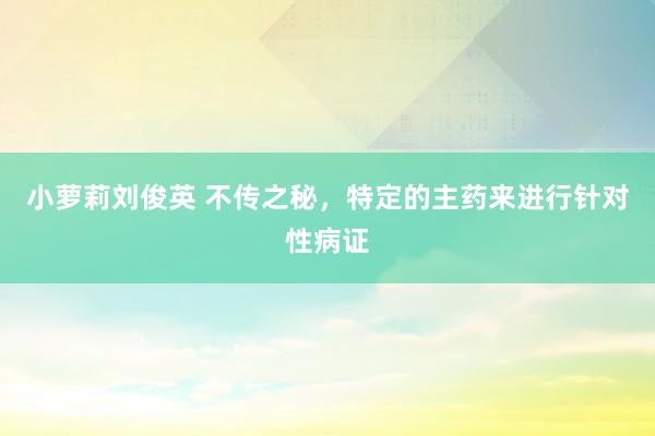小萝莉刘俊英 不传之秘，特定的主药来进行针对性病证