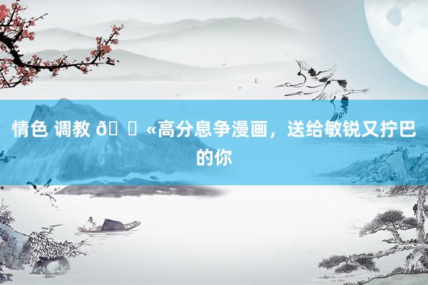 情色 调教 💫高分息争漫画,送给敏锐又拧巴的你