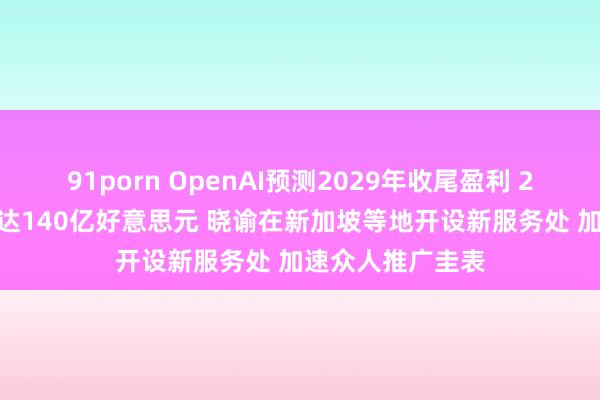 91porn OpenAI预测2029年收尾盈利 2026年失掉或高达140亿好意思元 晓谕在新加坡等地开设新服务处 加速众人推广圭表