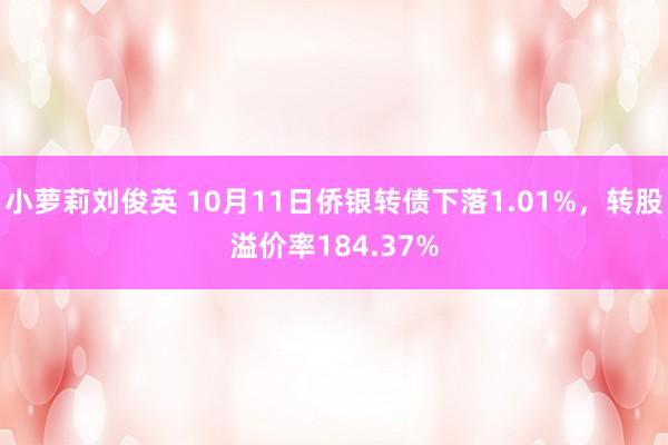 小萝莉刘俊英 10月11日侨银转债下落1.01%,转股溢价率184.37%