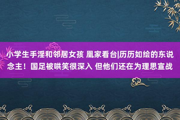 小学生手淫和邻居女孩 凰家看台|历历如绘的东说念主！国足被哄笑很深入 但他们还在为理思宣战