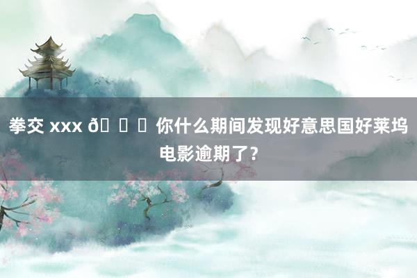 拳交 xxx 🆘你什么期间发现好意思国好莱坞电影逾期了?