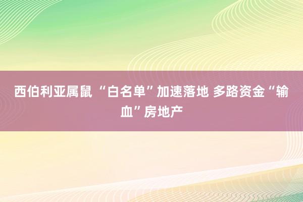 西伯利亚属鼠 “白名单”加速落地 多路资金“输血”房地产