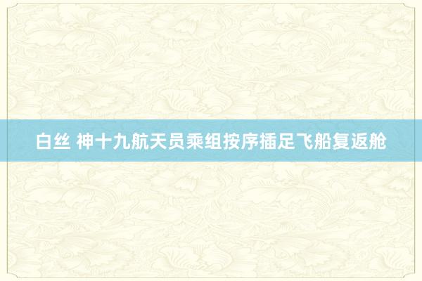 白丝 神十九航天员乘组按序插足飞船复返舱