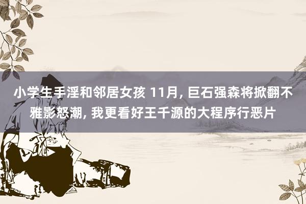 小学生手淫和邻居女孩 11月， 巨石强森将掀翻不雅影怒潮， 我更看好王千源的大程序行恶片