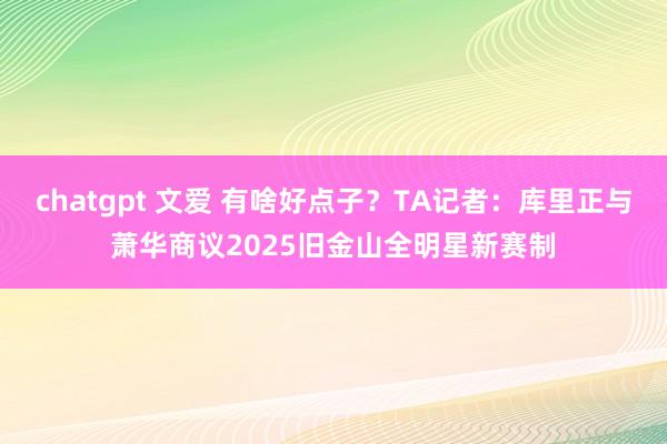 chatgpt 文爱 有啥好点子？TA记者：库里正与萧华商议2025旧金山全明星新赛制
