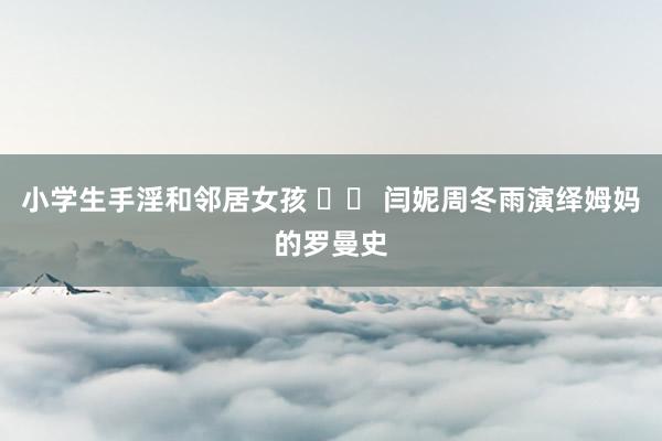小学生手淫和邻居女孩 		 闫妮周冬雨演绎姆妈的罗曼史