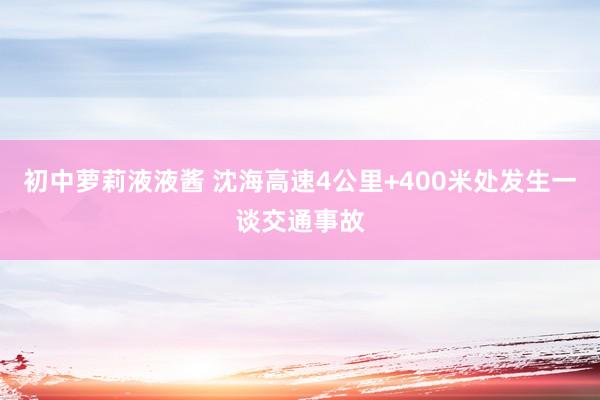 初中萝莉液液酱 沈海高速4公里+400米处发生一谈交通事故