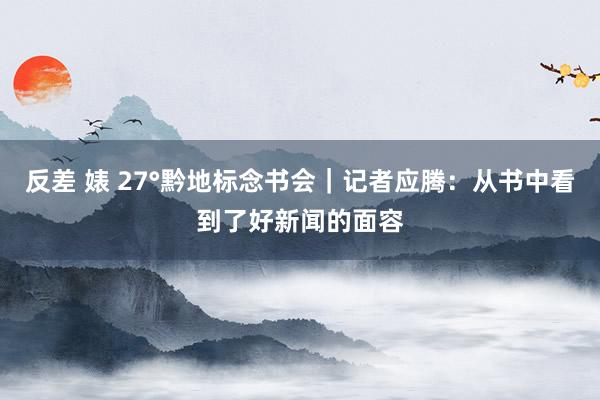 反差 婊 27°黔地标念书会｜记者应腾：从书中看到了好新闻的面容