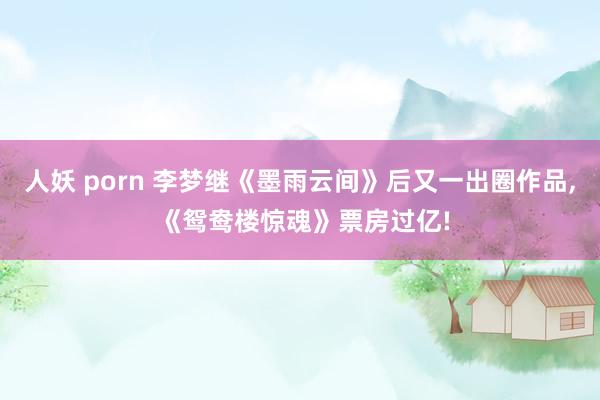 人妖 porn 李梦继《墨雨云间》后又一出圈作品， 《鸳鸯楼惊魂》票房过亿!