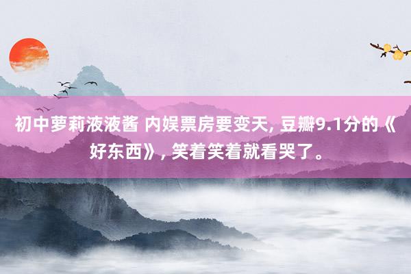 初中萝莉液液酱 内娱票房要变天， 豆瓣9.1分的《好东西》， 笑着笑着就看哭了。