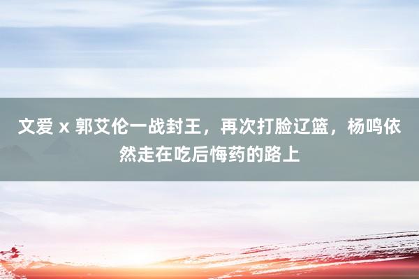 文爱 x 郭艾伦一战封王，再次打脸辽篮，杨鸣依然走在吃后悔药的路上