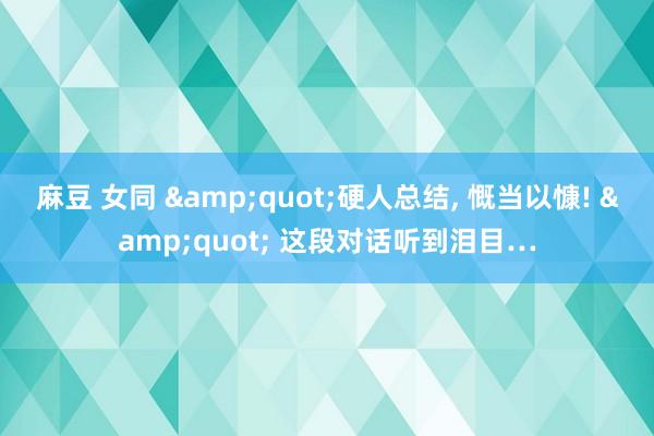麻豆 女同 &quot;硬人总结， 慨当以慷! &quot; 这段对话听到泪目…