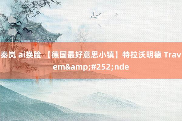 秦岚 ai换脸 【德国最好意思小镇】特拉沃明德 Travem&#252;nde