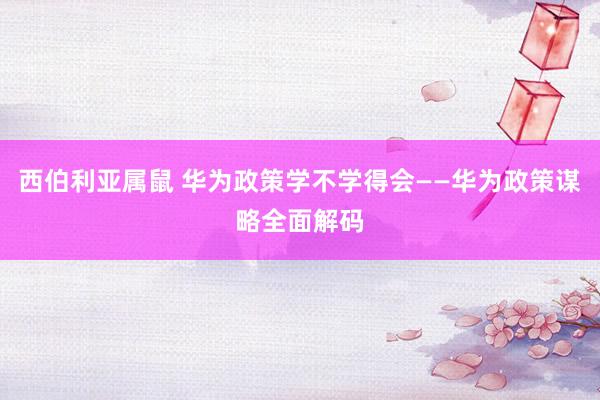 西伯利亚属鼠 华为政策学不学得会——华为政策谋略全面解码