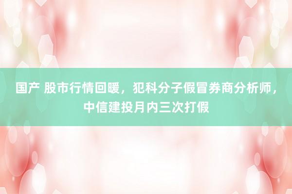 国产 股市行情回暖，犯科分子假冒券商分析师，中信建投月内三次打假