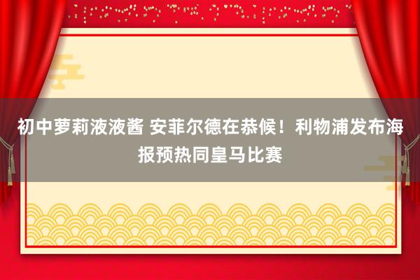 初中萝莉液液酱 安菲尔德在恭候！利物浦发布海报预热同皇马比赛