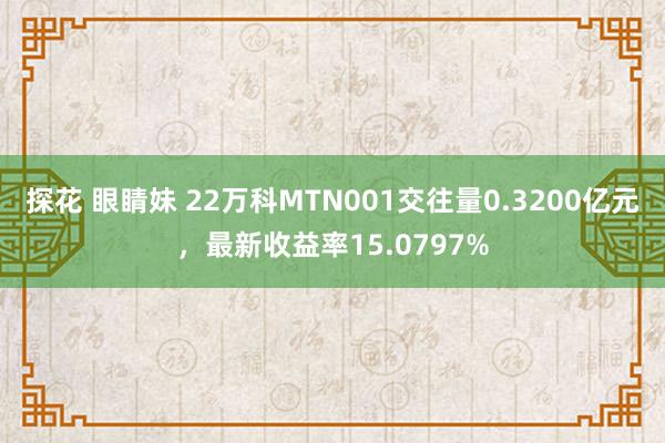 探花 眼睛妹 22万科MTN001交往量0.3200亿元，最新收益率15.0797%