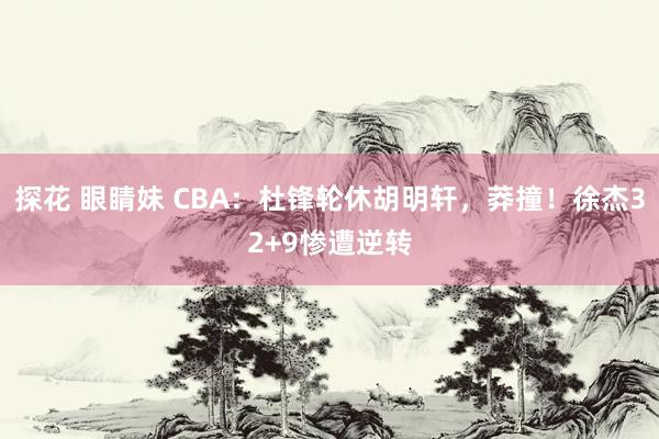 探花 眼睛妹 CBA：杜锋轮休胡明轩，莽撞！徐杰32+9惨遭逆转