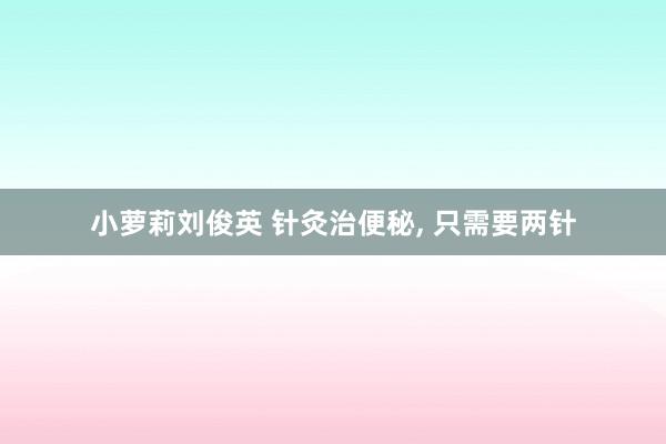 小萝莉刘俊英 针灸治便秘， 只需要两针
