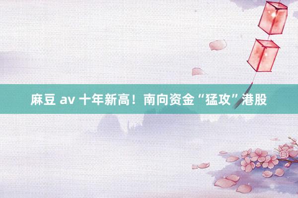 麻豆 av 十年新高！南向资金“猛攻”港股