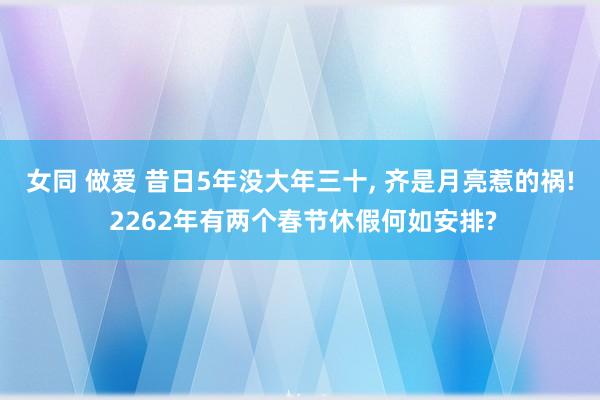女同 做爱 昔日5年没大年三十， 齐是月亮惹的祸! 2262年有两个春节休假何如安排?