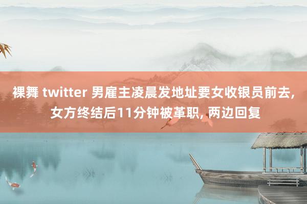 裸舞 twitter 男雇主凌晨发地址要女收银员前去， 女方终结后11分钟被革职， 两边回复