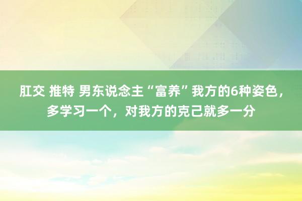 肛交 推特 男东说念主“富养”我方的6种姿色，多学习一个，对我方的克己就多一分