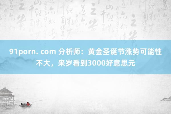 91porn. com 分析师：黄金圣诞节涨势可能性不大，来岁看到3000好意思元