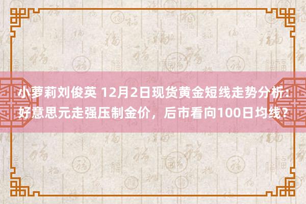 小萝莉刘俊英 12月2日现货黄金短线走势分析：好意思元走强压制金价，后市看向100日均线？