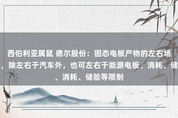 西伯利亚属鼠 德尔股份：固态电板产物的左右场景很庸碌，除左右于汽车外，也可左右于能源电板、消耗、储能等限制