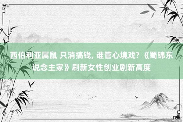 西伯利亚属鼠 只消搞钱， 谁管心境戏? 《蜀锦东说念主家》刷新女性创业剧新高度