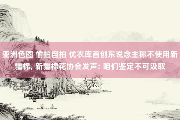 亚洲色图 偷拍自拍 优衣库首创东说念主称不使用新疆棉， 新疆棉花协会发声: 咱们鉴定不可汲取