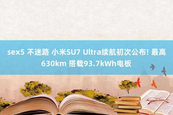 sex5 不迷路 小米SU7 Ultra续航初次公布! 最高630km 搭载93.7kWh电板