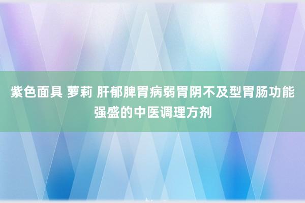 紫色面具 萝莉 肝郁脾胃病弱胃阴不及型胃肠功能强盛的中医调理方剂