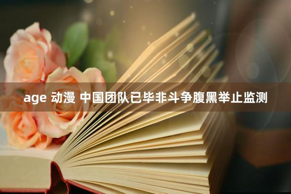 age 动漫 中国团队已毕非斗争腹黑举止监测