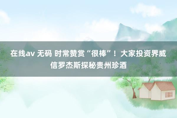 在线av 无码 时常赞赏“很棒”！大家投资界威信罗杰斯探秘贵州珍酒