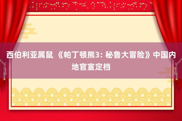 西伯利亚属鼠 《帕丁顿熊3: 秘鲁大冒险》中国内地官宣定档