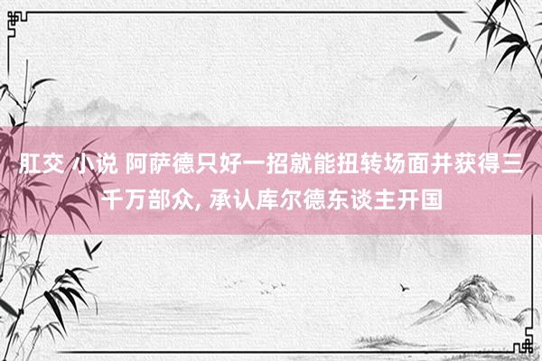 肛交 小说 阿萨德只好一招就能扭转场面并获得三千万部众， 承认库尔德东谈主开国