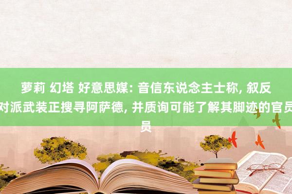 萝莉 幻塔 好意思媒: 音信东说念主士称， 叙反对派武装正搜寻阿萨德， 并质询可能了解其脚迹的官员