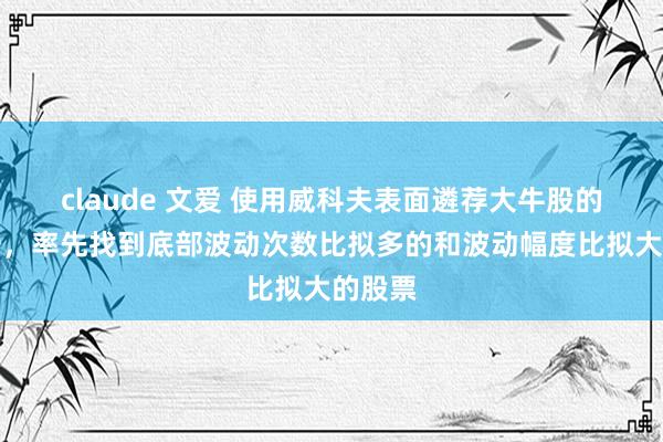 claude 文爱 使用威科夫表面遴荐大牛股的智力一,率先找到底部波动次数比拟多的和波动幅度比拟大的股票